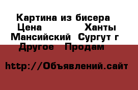 Картина из бисера › Цена ­ 15 000 - Ханты-Мансийский, Сургут г. Другое » Продам   